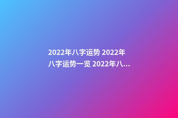 2022年八字运势 2022年八字运势一览 2022年八字运势，八字测算2022年运势-第1张-观点-玄机派